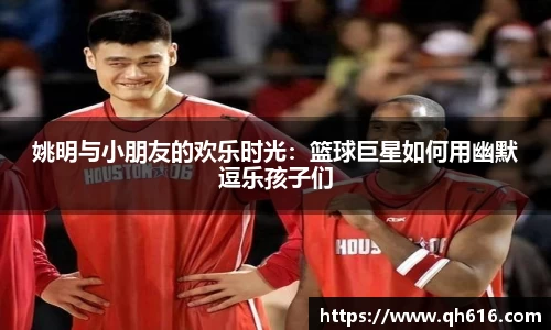 姚明与小朋友的欢乐时光：篮球巨星如何用幽默逗乐孩子们