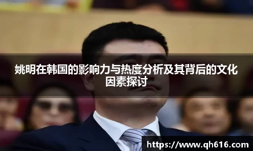 姚明在韩国的影响力与热度分析及其背后的文化因素探讨