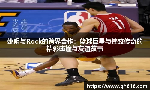 姚明与Rock的跨界合作：篮球巨星与摔跤传奇的精彩碰撞与友谊故事