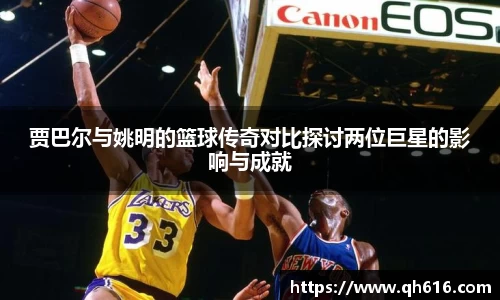 贾巴尔与姚明的篮球传奇对比探讨两位巨星的影响与成就
