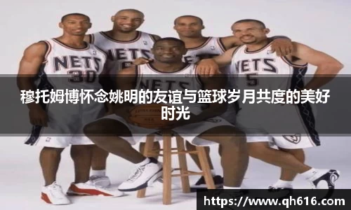 穆托姆博怀念姚明的友谊与篮球岁月共度的美好时光