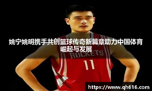 姚宁姚明携手共创篮球传奇新篇章助力中国体育崛起与发展